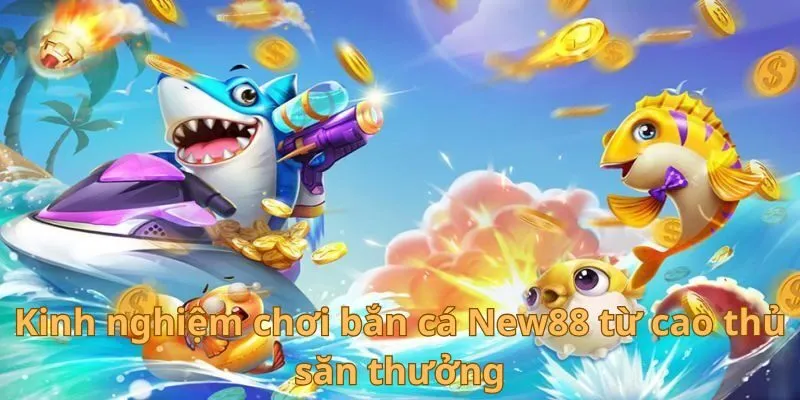 Kinh nghiệm chơi bắn cá New88 từ cao thủ săn thưởng