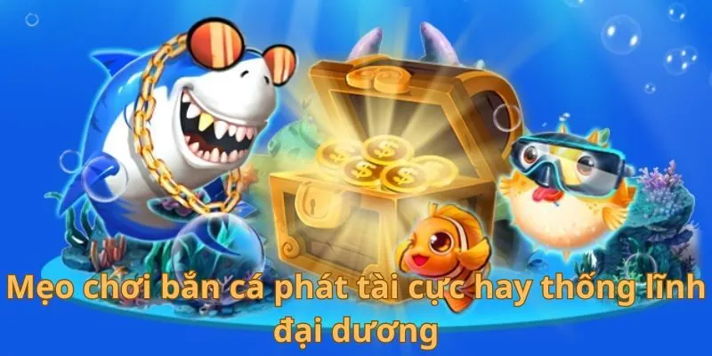 Mẹo chơi bắn cá phát tài cực hay thống lĩnh đại dương