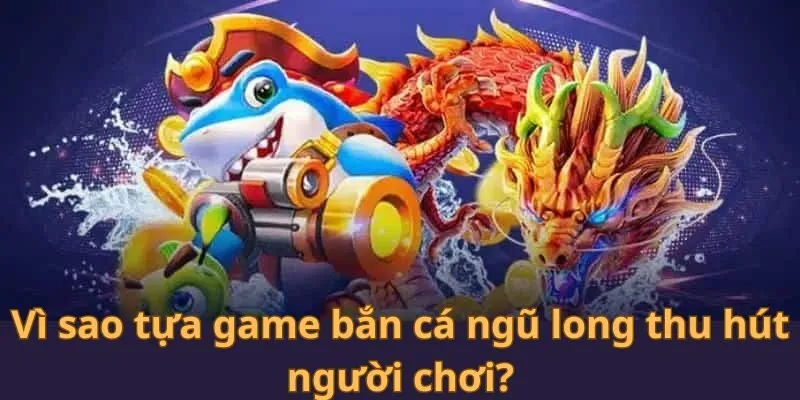 Vì sao tựa game bắn cá ngũ long thu hút người chơi?